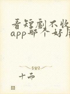 看短剧不收费的app哪个好用