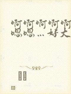 啊啊啊啊啊啊啊嗯嗯…好大好快….嗯嗯…