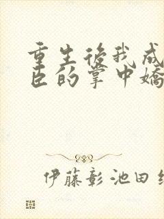 重生后我成了权臣的掌中娇小说免费看