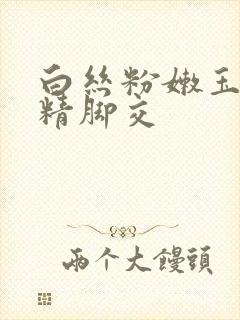 白丝粉嫩玉足榨精脚交