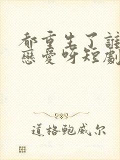 都重生了谁还谈恋爱呀短剧资源