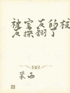 被室友的校草男友操翻了