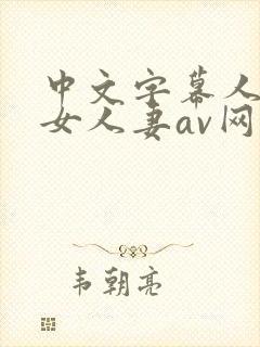 中文字幕人妻熟女人妻av网