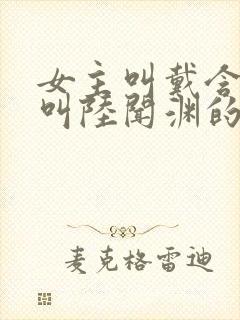 女主叫戴含男主叫陆闻渊的小说名字