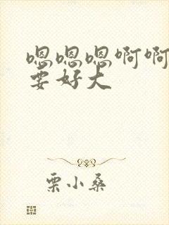 嗯嗯嗯啊啊啊不要好大封面