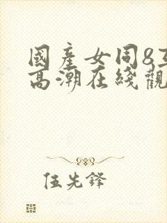 国产女同8互磨高潮在线观看