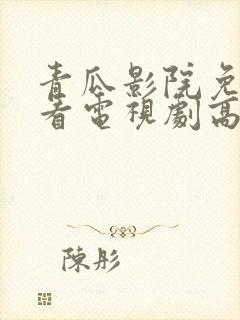 青瓜影院免费观看电视剧高清西瓜