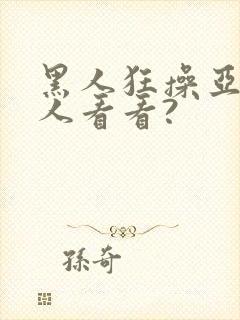 黑人狂操亚洲女人看看?