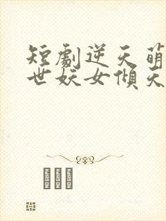 短剧逆天萌兽绝世妖女倾天下