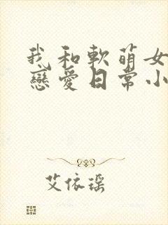 我和软萌女友的恋爱日常小说免费阅读txt封面