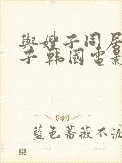 与嫂子同居的日子 韩国电影