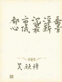 都市沉浮乔梁叶心仪最新章节封面