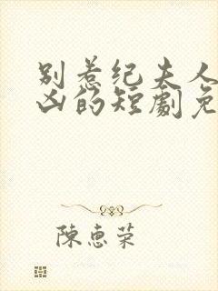 别惹纪夫人她超凶的短剧免费观看