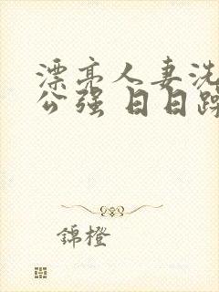 漂亮人妻洗澡被公强 日日躁全集高清完整版