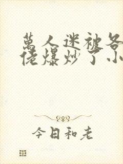 万人迷被各路大佬爆炒了小说