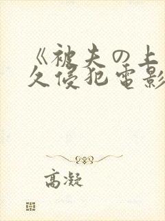 《被夫の上司持久侵犯电影