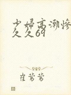 少妇高潮惨叫久久久69