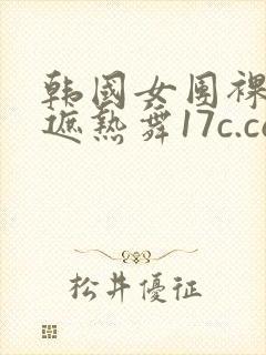 韩国女团裸体无遮热舞17c.com