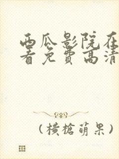 西瓜影院在线观看免费高清电视剧我