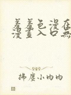 羞羞色漫在线看漫画入口无删减