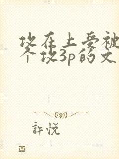 攻在上受被另一个攻3p的文推荐