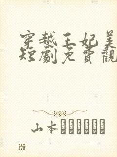 穿越王妃美又飒短剧免费观看