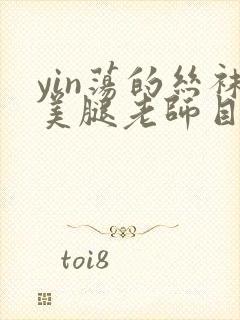 yin荡的丝袜美腿老师目录