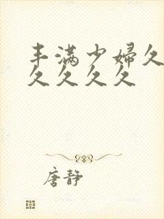 丰满少妇久久久久久久久