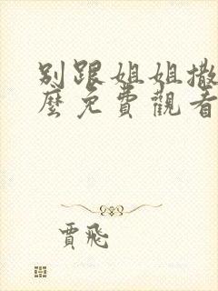 别跟姐姐撒野怎么免费观看