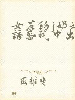 女友的j奶妈妈诱惑我中出