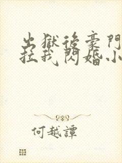 出狱后豪门大佬拉我闪婚小说阅读全部