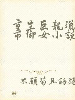 重生巨龙猎艳都市御女小说在线阅读