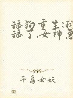 舔狗重生:我不舔了,女神急了类似的小说