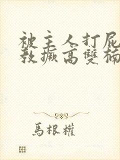 被主人打屁股调教撅高双楠