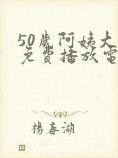 50岁阿姨大人免费播放电视剧