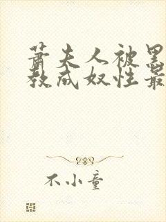 萧夫人被黑人调教成奴性最新章节列