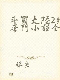 斗罗大陆2绝世唐门小说全文免费阅读全文