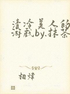 清冷美人的神奇游戏by.抹茶冰沙小说txt