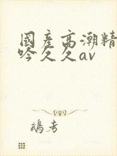 国产高潮精品呻吟久久av封面