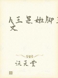 h玉足嫩脚玉足文