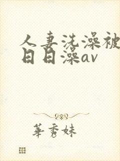 人妻洗澡被强公日日澡av