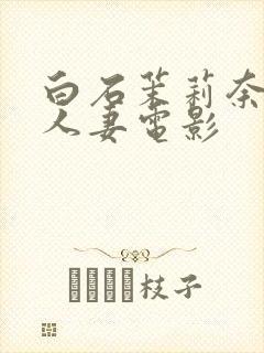 白石茉莉奈邻居人妻电影