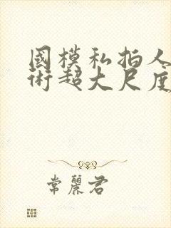 国模私拍人体艺术超大尺度套图