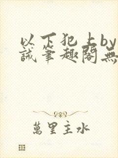 以下犯上by训诫笔趣阁无弹窗