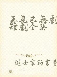 再见已无剧中人短剧全集