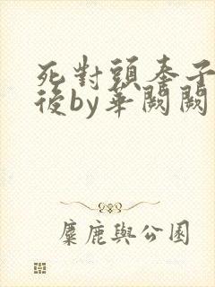 死对头奉子成婚后by华阙阙