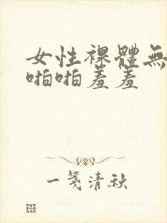 女性裸体无遮挡啪啪羞羞