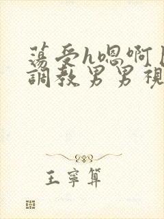 荡受h嗯啊巨肉调教男男视频