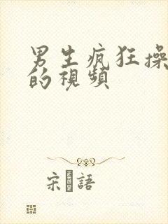 男生疯狂操女生的视频