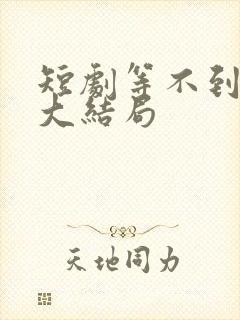 短剧等不到的爱大结局